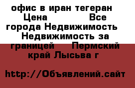 офис в иран тегеран › Цена ­ 60 000 - Все города Недвижимость » Недвижимость за границей   . Пермский край,Лысьва г.